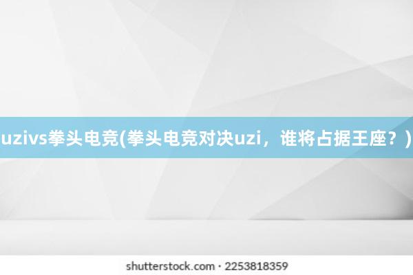 uzivs拳头电竞(拳头电竞对决uzi，谁将占据王座？)