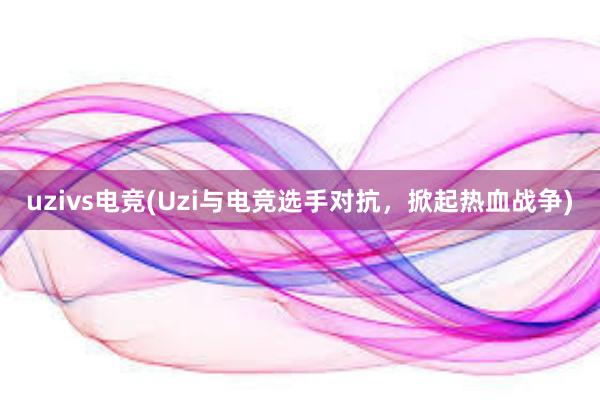 uzivs电竞(Uzi与电竞选手对抗，掀起热血战争)