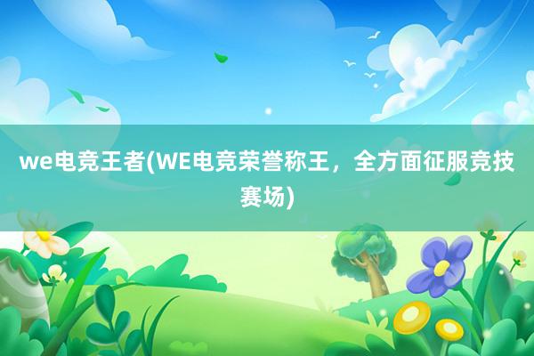 we电竞王者(WE电竞荣誉称王，全方面征服竞技赛场)