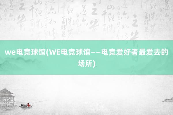 we电竞球馆(WE电竞球馆——电竞爱好者最爱去的场所)