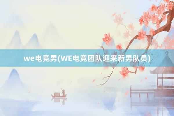 we电竞男(WE电竞团队迎来新男队员)