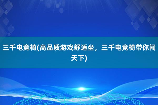 三千电竞椅(高品质游戏舒适坐，三千电竞椅带你闯天下)