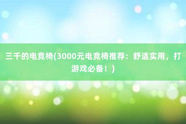 三千的电竞椅(3000元电竞椅推荐：舒适实用，打游戏必备！)