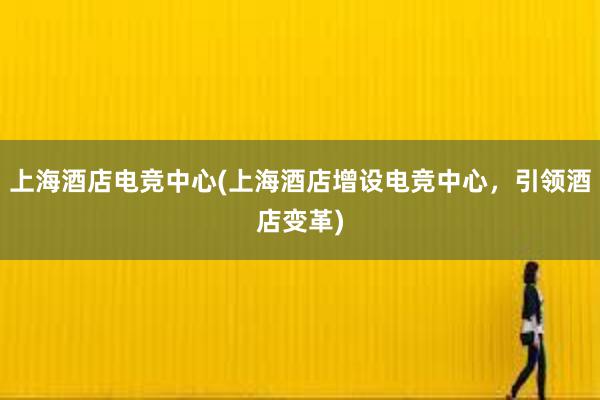 上海酒店电竞中心(上海酒店增设电竞中心，引领酒店变革)