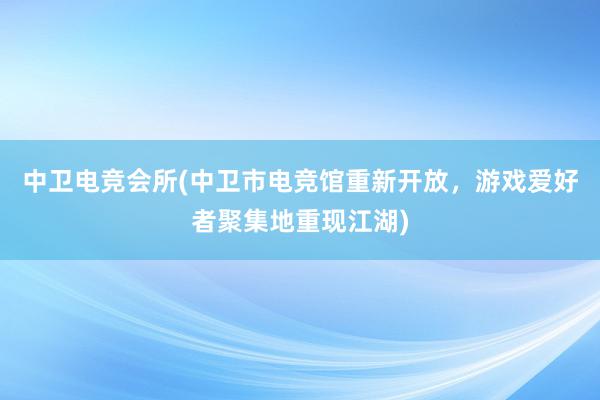 中卫电竞会所(中卫市电竞馆重新开放，游戏爱好者聚集地重现江湖)