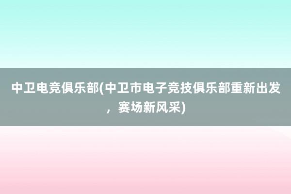 中卫电竞俱乐部(中卫市电子竞技俱乐部重新出发，赛场新风采)