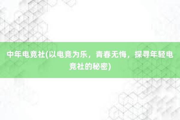 中年电竞社(以电竞为乐，青春无悔，探寻年轻电竞社的秘密)