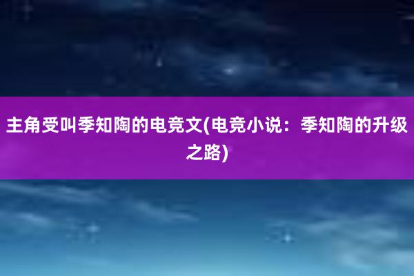 主角受叫季知陶的电竞文(电竞小说：季知陶的升级之路)