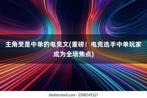 主角受是中单的电竞文(重磅！电竞选手中单玩家成为全场焦点)