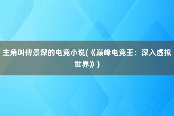 主角叫傅景深的电竞小说(《巅峰电竞王：深入虚拟世界》)