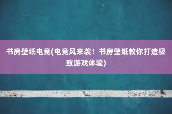 书房壁纸电竞(电竞风来袭！书房壁纸教你打造极致游戏体验)