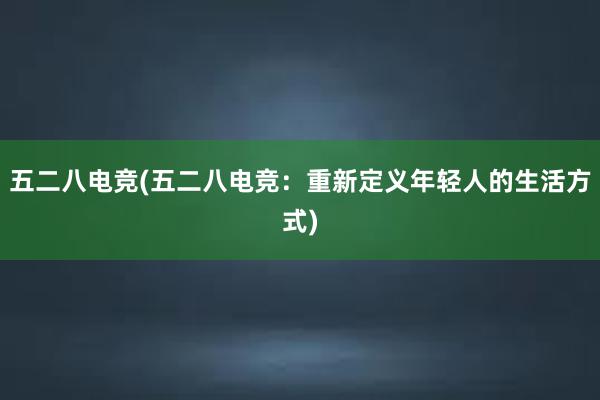 五二八电竞(五二八电竞：重新定义年轻人的生活方式)