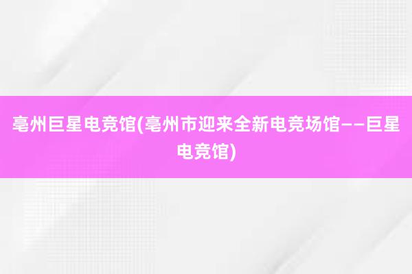 亳州巨星电竞馆(亳州市迎来全新电竞场馆——巨星电竞馆)