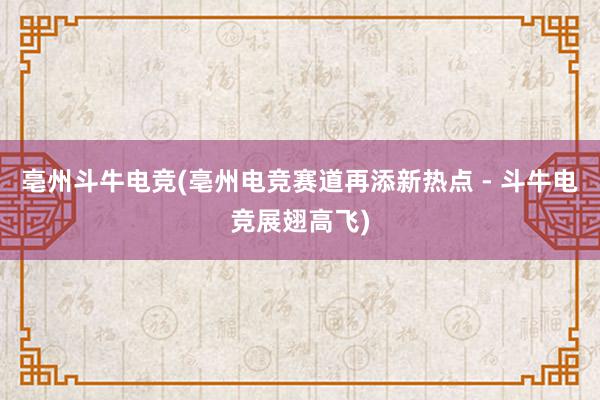 亳州斗牛电竞(亳州电竞赛道再添新热点 - 斗牛电竞展翅高飞)