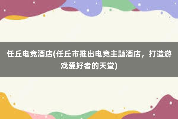 任丘电竞酒店(任丘市推出电竞主题酒店，打造游戏爱好者的天堂)