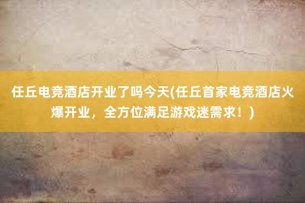 任丘电竞酒店开业了吗今天(任丘首家电竞酒店火爆开业，全方位满足游戏迷需求！)