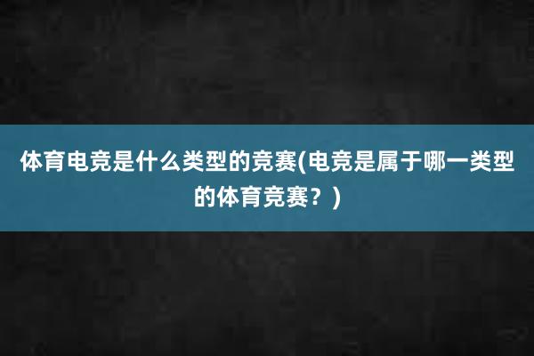 体育电竞是什么类型的竞赛(电竞是属于哪一类型的体育竞赛？)