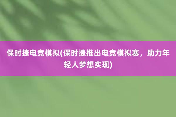 保时捷电竞模拟(保时捷推出电竞模拟赛，助力年轻人梦想实现)