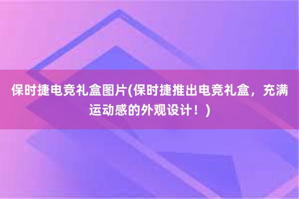 保时捷电竞礼盒图片(保时捷推出电竞礼盒，充满运动感的外观设计！)