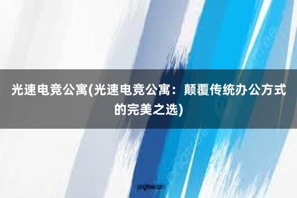 光速电竞公寓(光速电竞公寓：颠覆传统办公方式的完美之选)