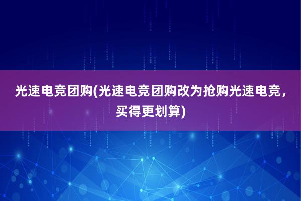 光速电竞团购(光速电竞团购改为抢购光速电竞，买得更划算)