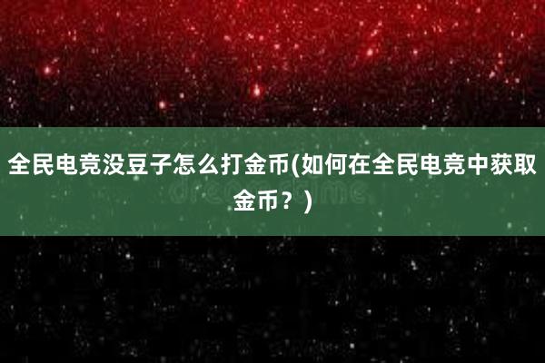 全民电竞没豆子怎么打金币(如何在全民电竞中获取金币？)