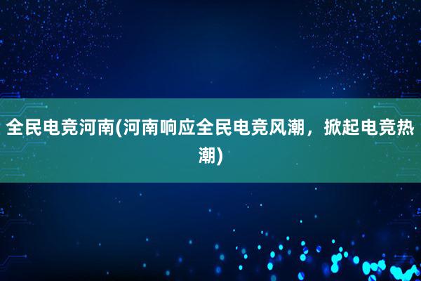 全民电竞河南(河南响应全民电竞风潮，掀起电竞热潮)