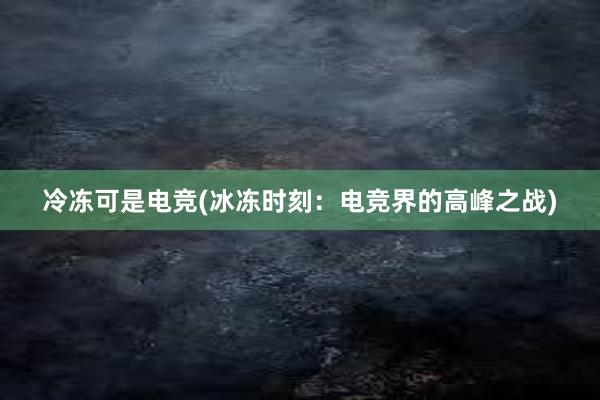 冷冻可是电竞(冰冻时刻：电竞界的高峰之战)