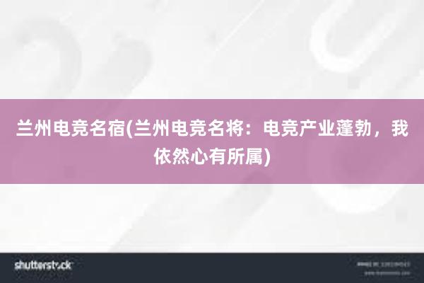 兰州电竞名宿(兰州电竞名将：电竞产业蓬勃，我依然心有所属)