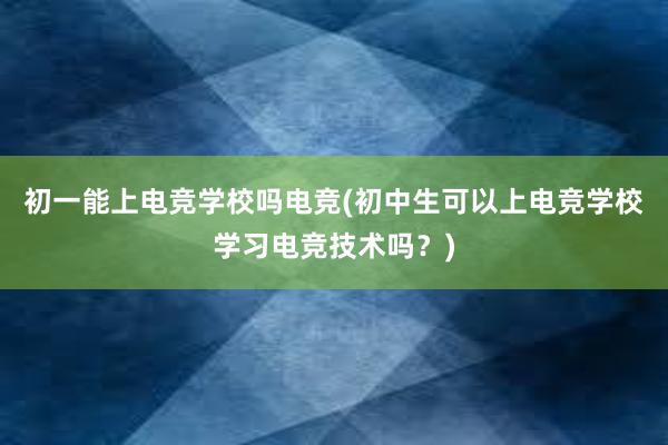 初一能上电竞学校吗电竞(初中生可以上电竞学校学习电竞技术吗？)