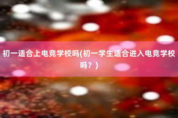 初一适合上电竞学校吗(初一学生适合进入电竞学校吗？)