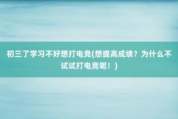 初三了学习不好想打电竞(想提高成绩？为什么不试试打电竞呢！)