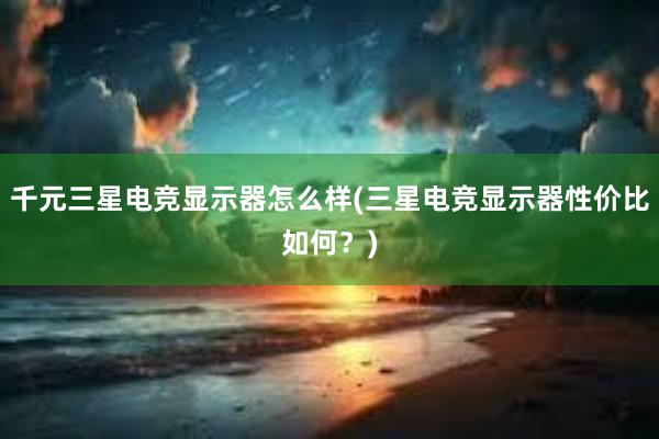 千元三星电竞显示器怎么样(三星电竞显示器性价比如何？)