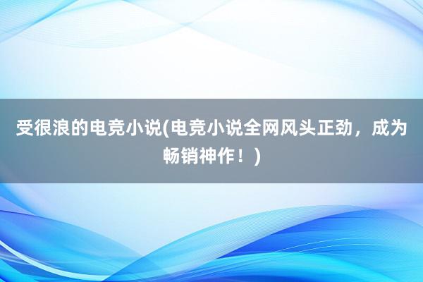 受很浪的电竞小说(电竞小说全网风头正劲，成为畅销神作！)