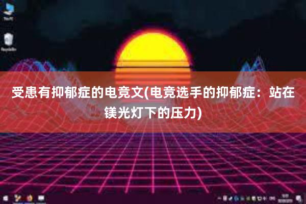 受患有抑郁症的电竞文(电竞选手的抑郁症：站在镁光灯下的压力)