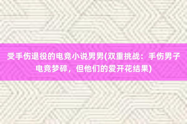 受手伤退役的电竞小说男男(双重挑战：手伤男子电竞梦碎，但他们的爱开花结果)