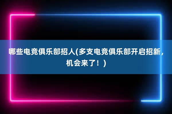 哪些电竞俱乐部招人(多支电竞俱乐部开启招新，机会来了！)