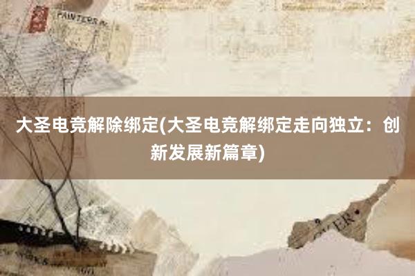 大圣电竞解除绑定(大圣电竞解绑定走向独立：创新发展新篇章)