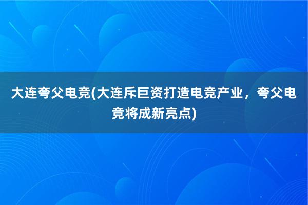 大连夸父电竞(大连斥巨资打造电竞产业，夸父电竞将成新亮点)