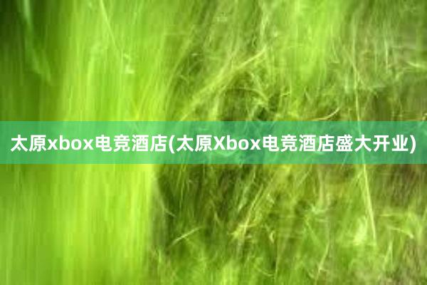 太原xbox电竞酒店(太原Xbox电竞酒店盛大开业)