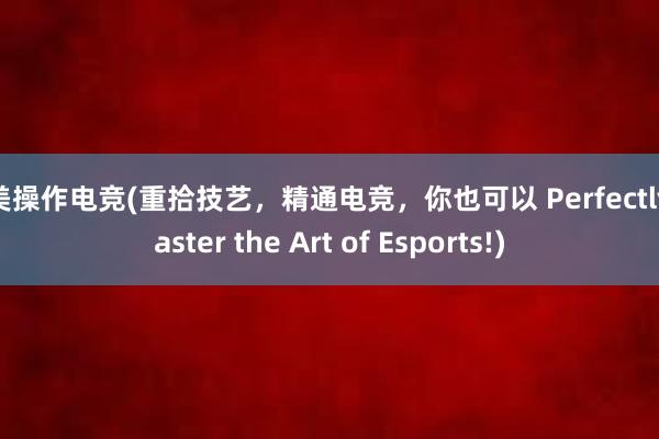 完美操作电竞(重拾技艺，精通电竞，你也可以 Perfectly Master the Art of Esports!)