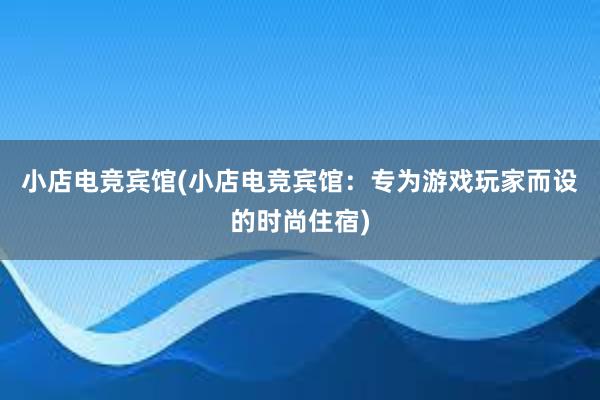 小店电竞宾馆(小店电竞宾馆：专为游戏玩家而设的时尚住宿)