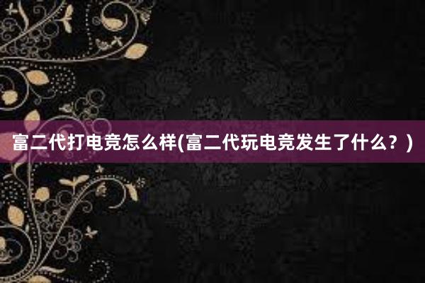 富二代打电竞怎么样(富二代玩电竞发生了什么？)