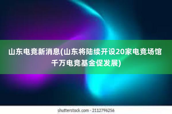 山东电竞新消息(山东将陆续开设20家电竞场馆 千万电竞基金促发展)