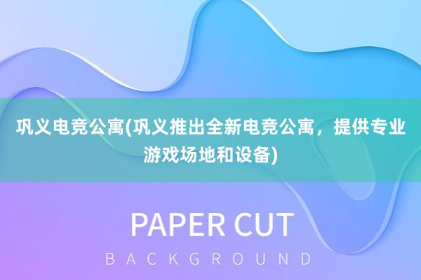 巩义电竞公寓(巩义推出全新电竞公寓，提供专业游戏场地和设备)