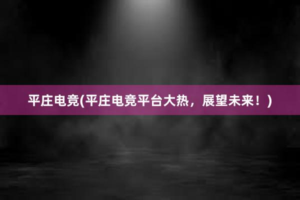 平庄电竞(平庄电竞平台大热，展望未来！)