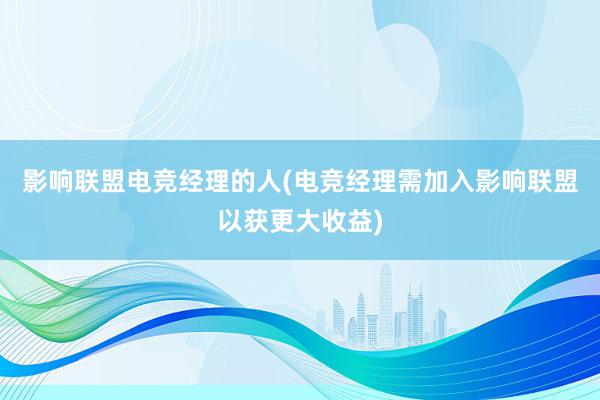 影响联盟电竞经理的人(电竞经理需加入影响联盟以获更大收益)