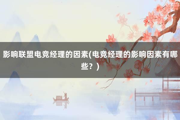 影响联盟电竞经理的因素(电竞经理的影响因素有哪些？)