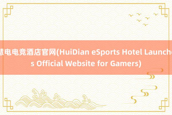 慧电电竞酒店官网(HuiDian eSports Hotel Launches Official Website for Gamers)