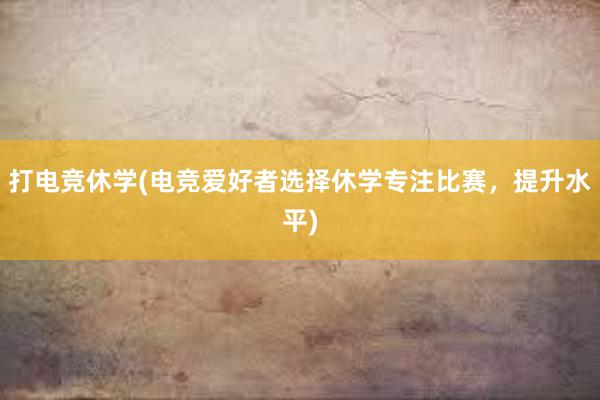 打电竞休学(电竞爱好者选择休学专注比赛，提升水平)